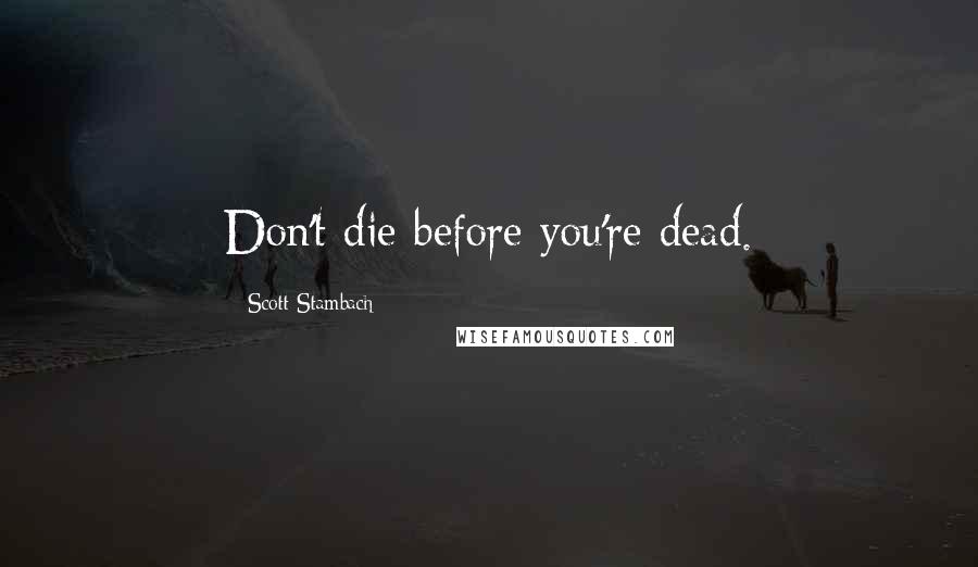 Scott Stambach Quotes: Don't die before you're dead.