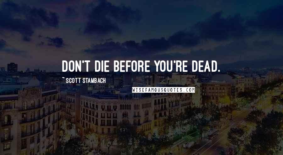 Scott Stambach Quotes: Don't die before you're dead.