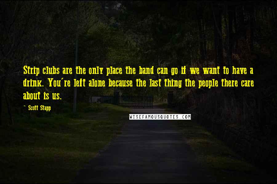 Scott Stapp Quotes: Strip clubs are the only place the band can go if we want to have a drink. You're left alone because the last thing the people there care about is us.