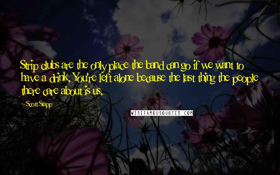 Scott Stapp Quotes: Strip clubs are the only place the band can go if we want to have a drink. You're left alone because the last thing the people there care about is us.