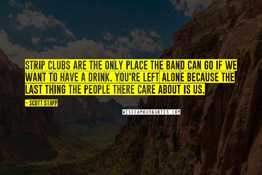 Scott Stapp Quotes: Strip clubs are the only place the band can go if we want to have a drink. You're left alone because the last thing the people there care about is us.