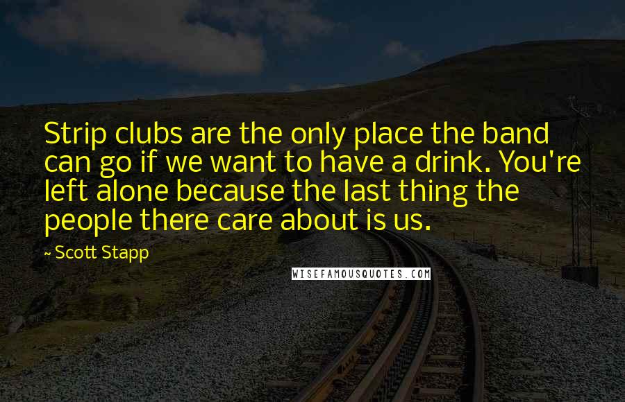 Scott Stapp Quotes: Strip clubs are the only place the band can go if we want to have a drink. You're left alone because the last thing the people there care about is us.