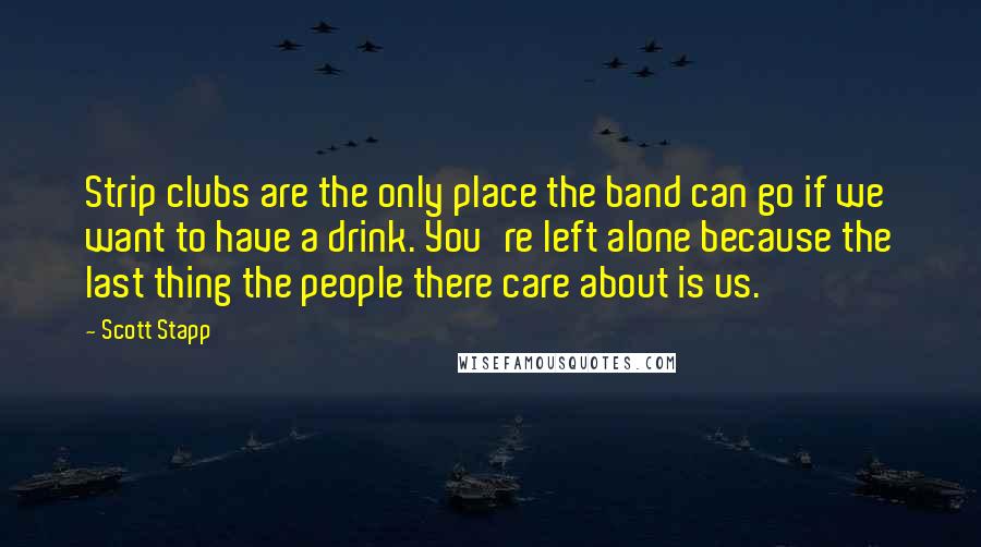 Scott Stapp Quotes: Strip clubs are the only place the band can go if we want to have a drink. You're left alone because the last thing the people there care about is us.