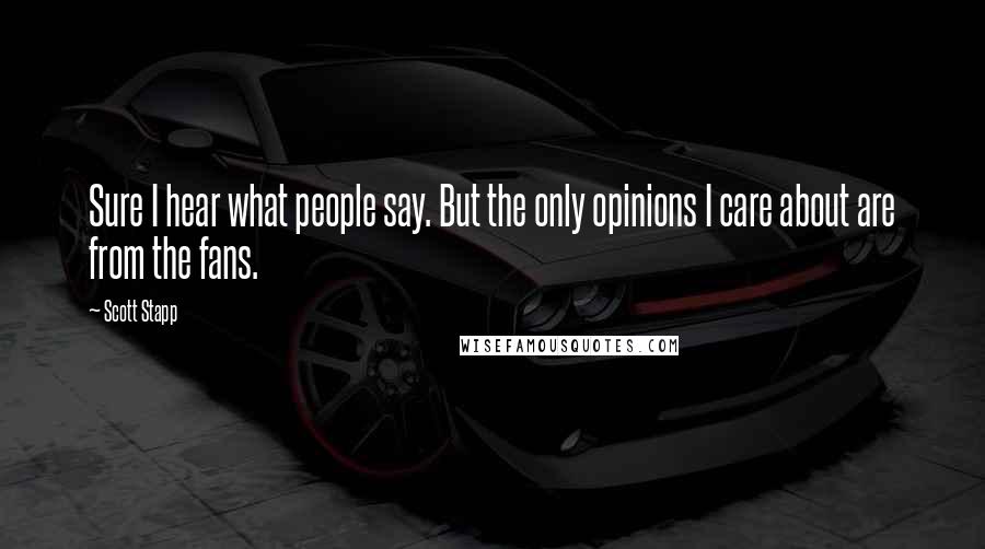 Scott Stapp Quotes: Sure I hear what people say. But the only opinions I care about are from the fans.