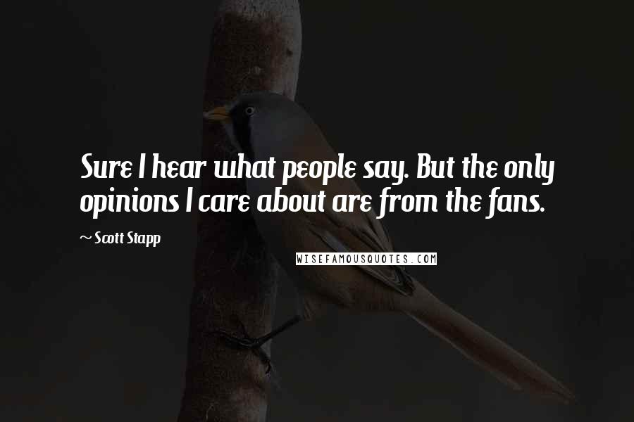 Scott Stapp Quotes: Sure I hear what people say. But the only opinions I care about are from the fans.