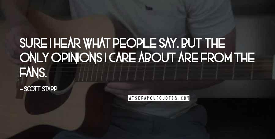 Scott Stapp Quotes: Sure I hear what people say. But the only opinions I care about are from the fans.