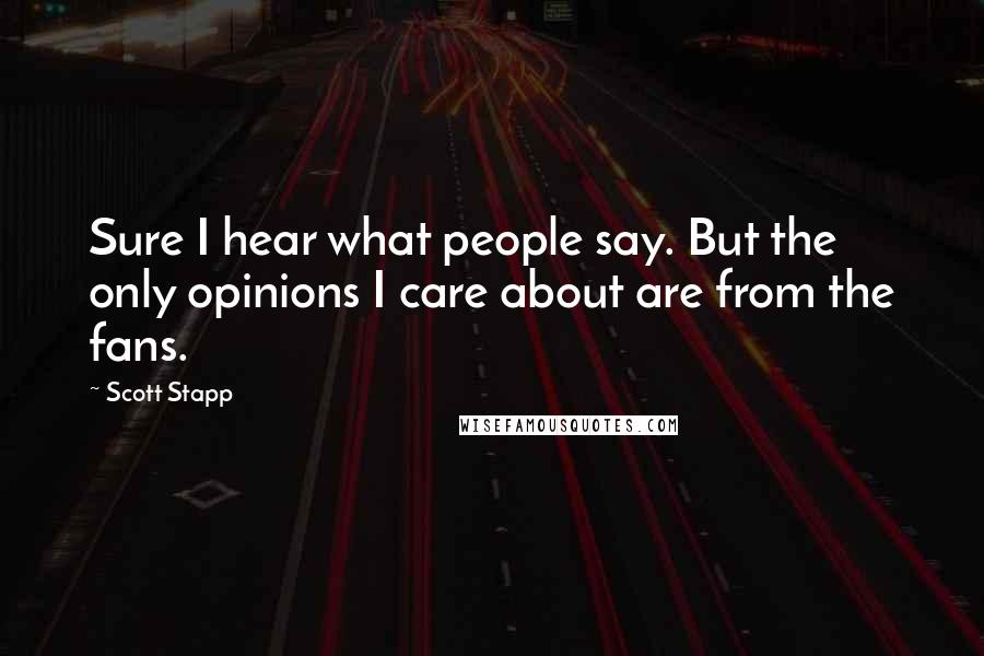 Scott Stapp Quotes: Sure I hear what people say. But the only opinions I care about are from the fans.