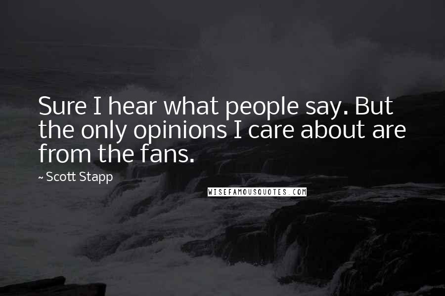 Scott Stapp Quotes: Sure I hear what people say. But the only opinions I care about are from the fans.