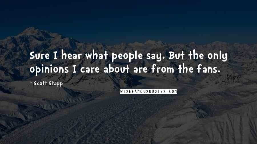 Scott Stapp Quotes: Sure I hear what people say. But the only opinions I care about are from the fans.