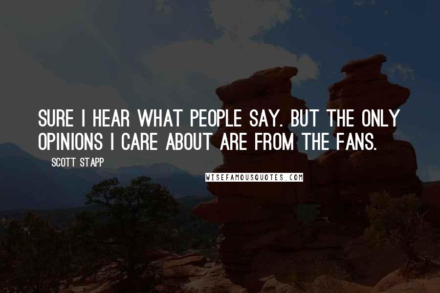 Scott Stapp Quotes: Sure I hear what people say. But the only opinions I care about are from the fans.