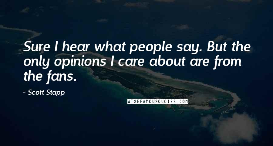 Scott Stapp Quotes: Sure I hear what people say. But the only opinions I care about are from the fans.