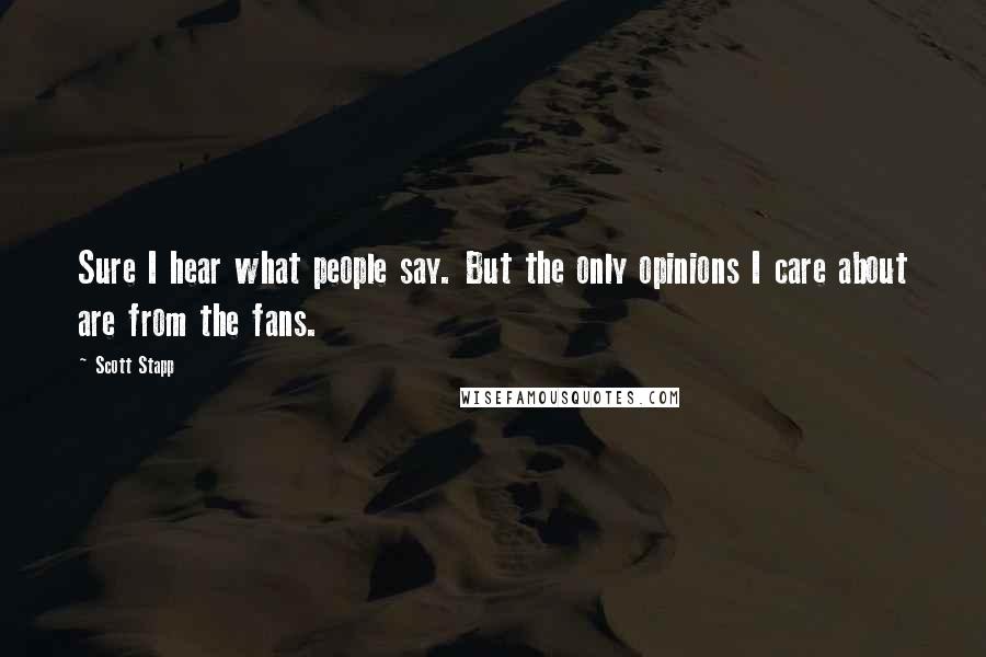 Scott Stapp Quotes: Sure I hear what people say. But the only opinions I care about are from the fans.