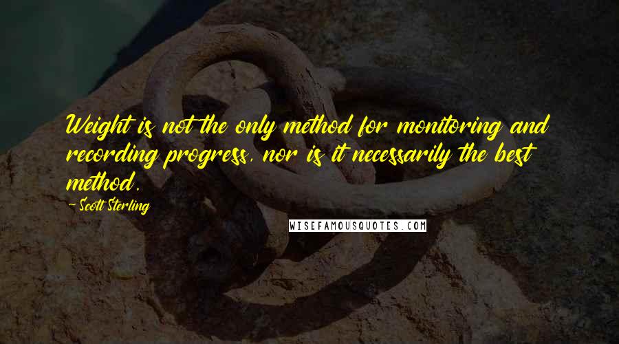 Scott Sterling Quotes: Weight is not the only method for monitoring and recording progress, nor is it necessarily the best method.