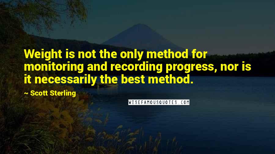 Scott Sterling Quotes: Weight is not the only method for monitoring and recording progress, nor is it necessarily the best method.