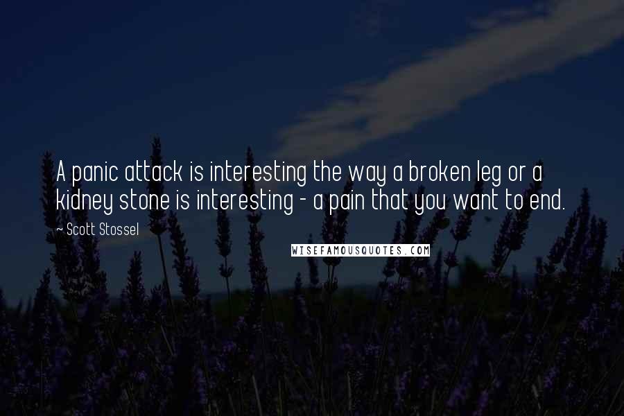 Scott Stossel Quotes: A panic attack is interesting the way a broken leg or a kidney stone is interesting - a pain that you want to end.