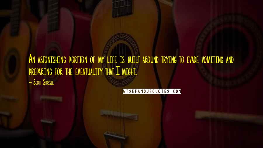 Scott Stossel Quotes: An astonishing portion of my life is built around trying to evade vomiting and preparing for the eventuality that I might.