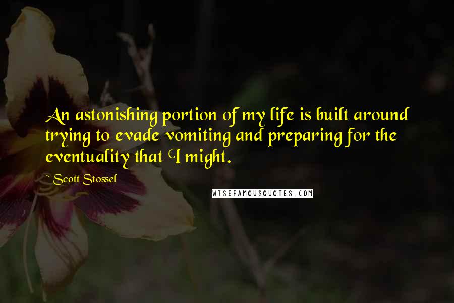 Scott Stossel Quotes: An astonishing portion of my life is built around trying to evade vomiting and preparing for the eventuality that I might.
