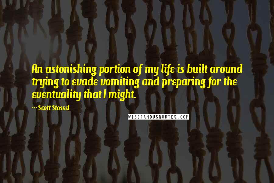 Scott Stossel Quotes: An astonishing portion of my life is built around trying to evade vomiting and preparing for the eventuality that I might.