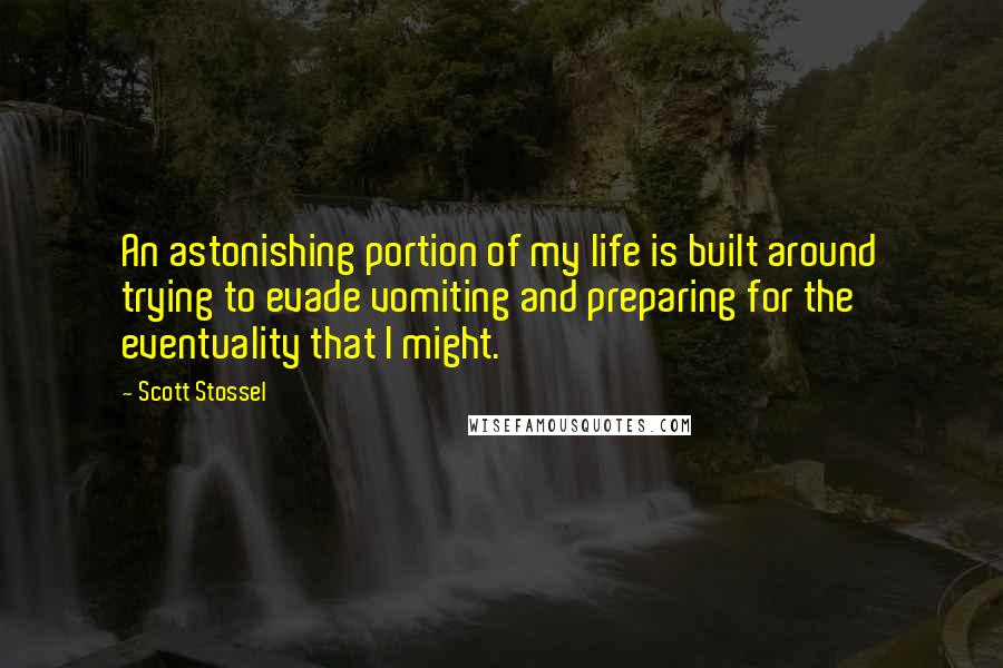 Scott Stossel Quotes: An astonishing portion of my life is built around trying to evade vomiting and preparing for the eventuality that I might.