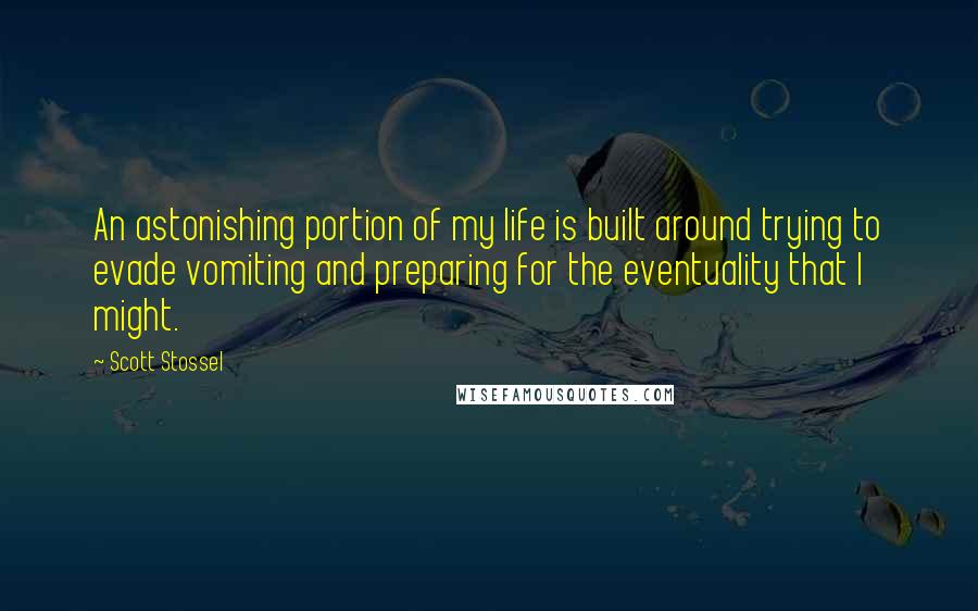 Scott Stossel Quotes: An astonishing portion of my life is built around trying to evade vomiting and preparing for the eventuality that I might.