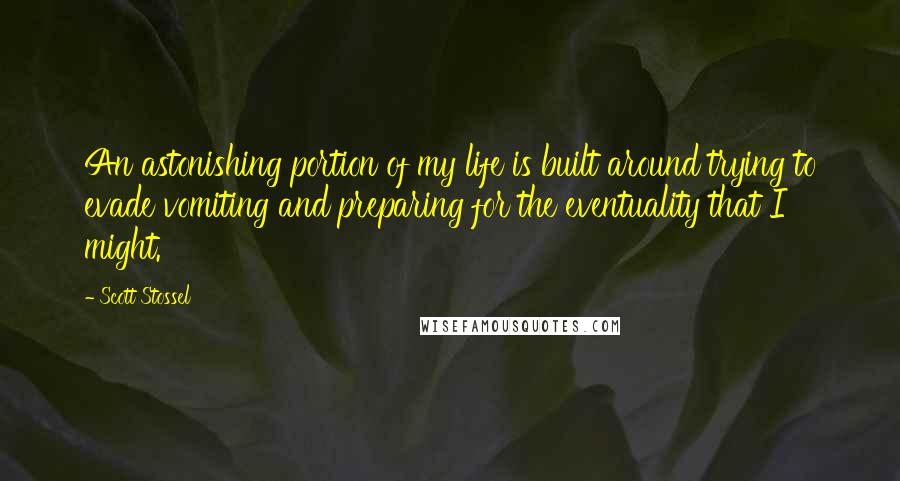 Scott Stossel Quotes: An astonishing portion of my life is built around trying to evade vomiting and preparing for the eventuality that I might.