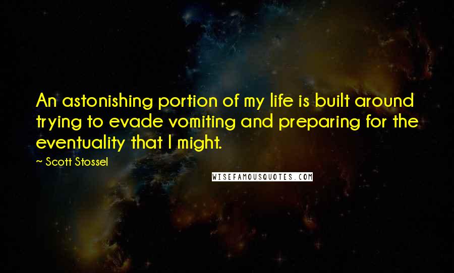 Scott Stossel Quotes: An astonishing portion of my life is built around trying to evade vomiting and preparing for the eventuality that I might.