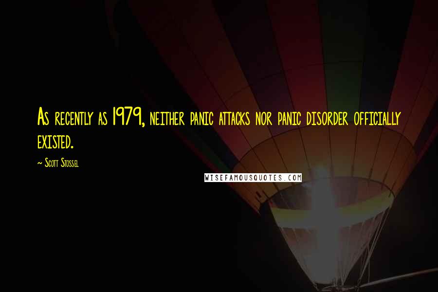 Scott Stossel Quotes: As recently as 1979, neither panic attacks nor panic disorder officially existed.