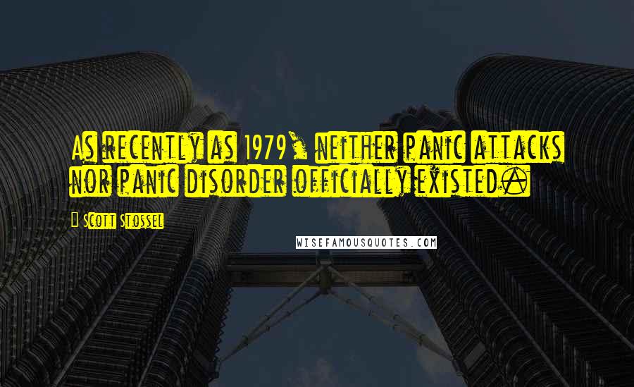 Scott Stossel Quotes: As recently as 1979, neither panic attacks nor panic disorder officially existed.