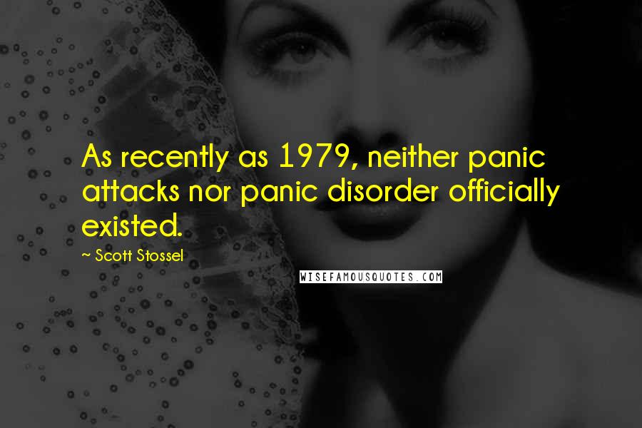 Scott Stossel Quotes: As recently as 1979, neither panic attacks nor panic disorder officially existed.