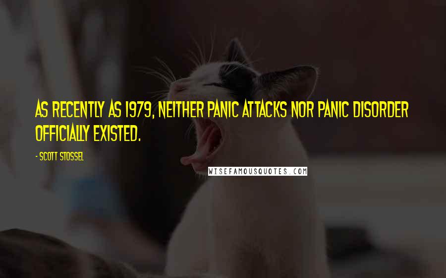 Scott Stossel Quotes: As recently as 1979, neither panic attacks nor panic disorder officially existed.