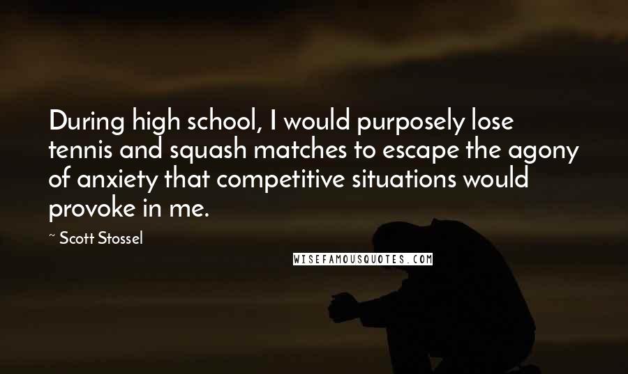 Scott Stossel Quotes: During high school, I would purposely lose tennis and squash matches to escape the agony of anxiety that competitive situations would provoke in me.