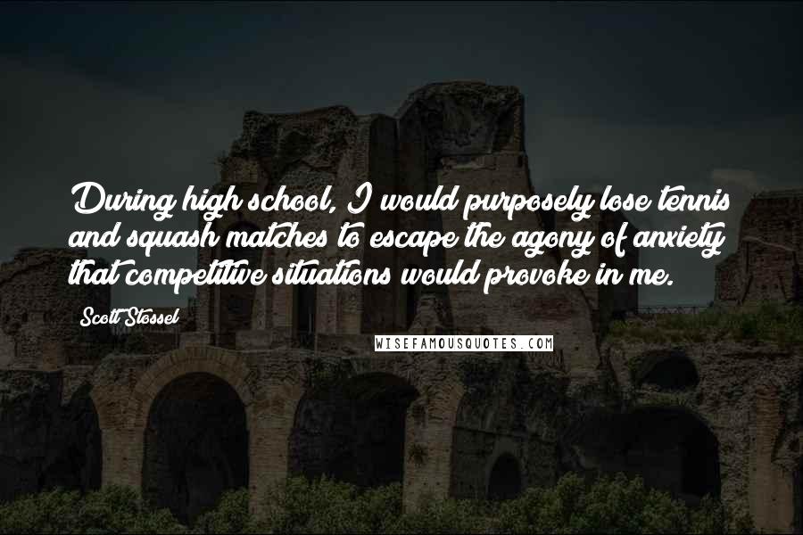 Scott Stossel Quotes: During high school, I would purposely lose tennis and squash matches to escape the agony of anxiety that competitive situations would provoke in me.