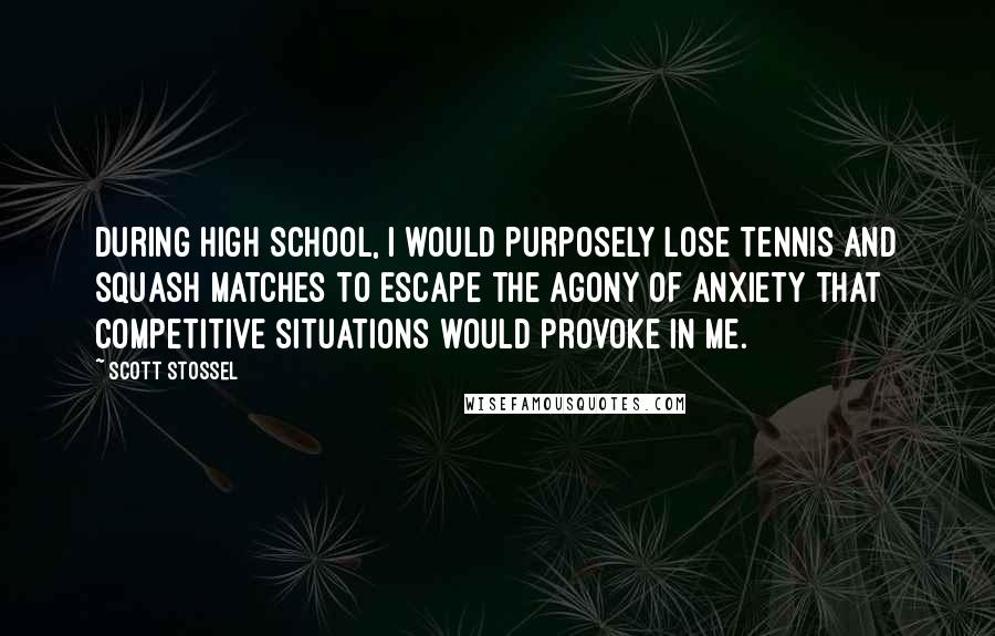 Scott Stossel Quotes: During high school, I would purposely lose tennis and squash matches to escape the agony of anxiety that competitive situations would provoke in me.