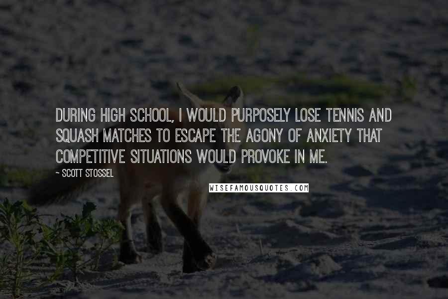 Scott Stossel Quotes: During high school, I would purposely lose tennis and squash matches to escape the agony of anxiety that competitive situations would provoke in me.