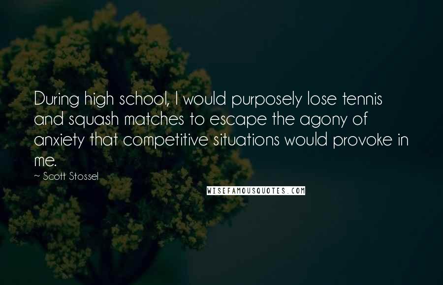 Scott Stossel Quotes: During high school, I would purposely lose tennis and squash matches to escape the agony of anxiety that competitive situations would provoke in me.