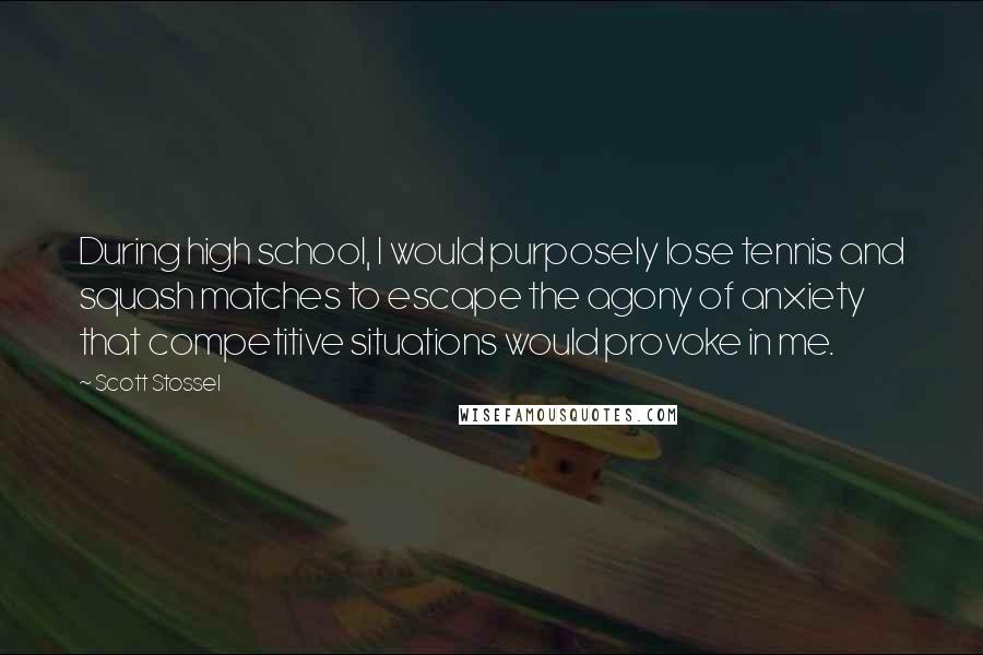 Scott Stossel Quotes: During high school, I would purposely lose tennis and squash matches to escape the agony of anxiety that competitive situations would provoke in me.