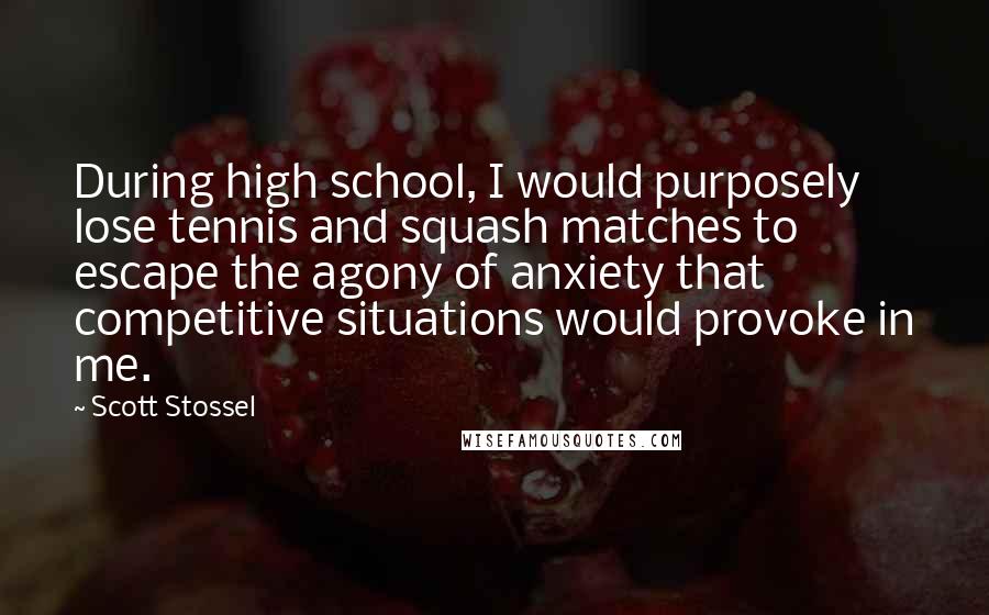 Scott Stossel Quotes: During high school, I would purposely lose tennis and squash matches to escape the agony of anxiety that competitive situations would provoke in me.