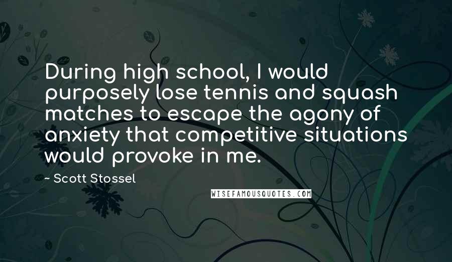 Scott Stossel Quotes: During high school, I would purposely lose tennis and squash matches to escape the agony of anxiety that competitive situations would provoke in me.