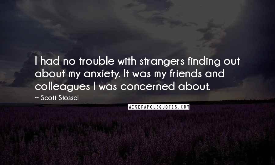 Scott Stossel Quotes: I had no trouble with strangers finding out about my anxiety. It was my friends and colleagues I was concerned about.