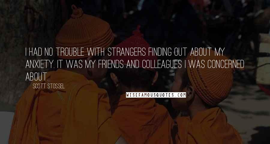 Scott Stossel Quotes: I had no trouble with strangers finding out about my anxiety. It was my friends and colleagues I was concerned about.