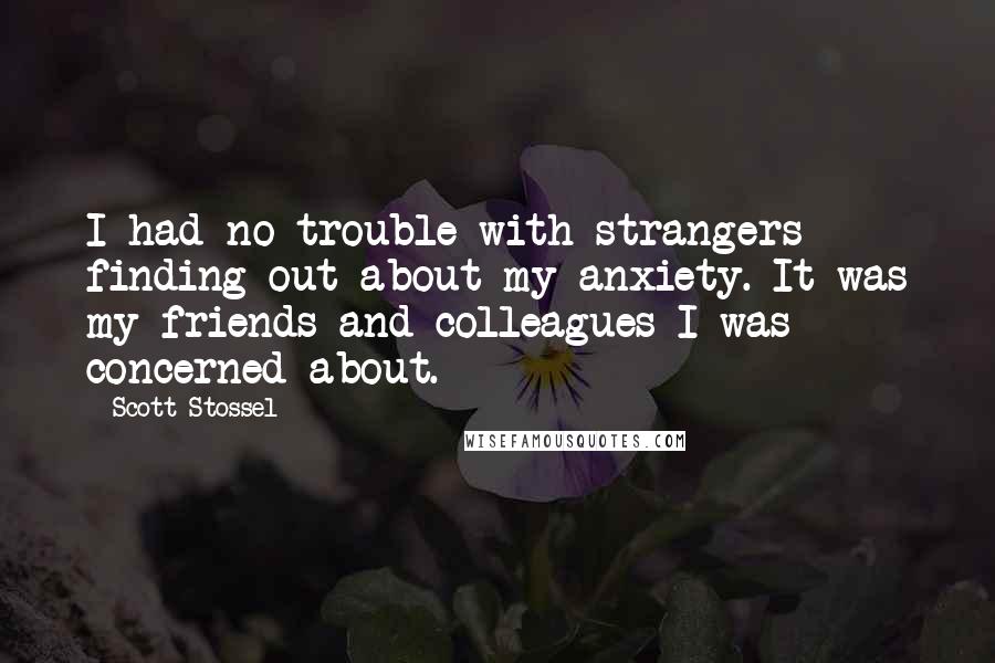 Scott Stossel Quotes: I had no trouble with strangers finding out about my anxiety. It was my friends and colleagues I was concerned about.