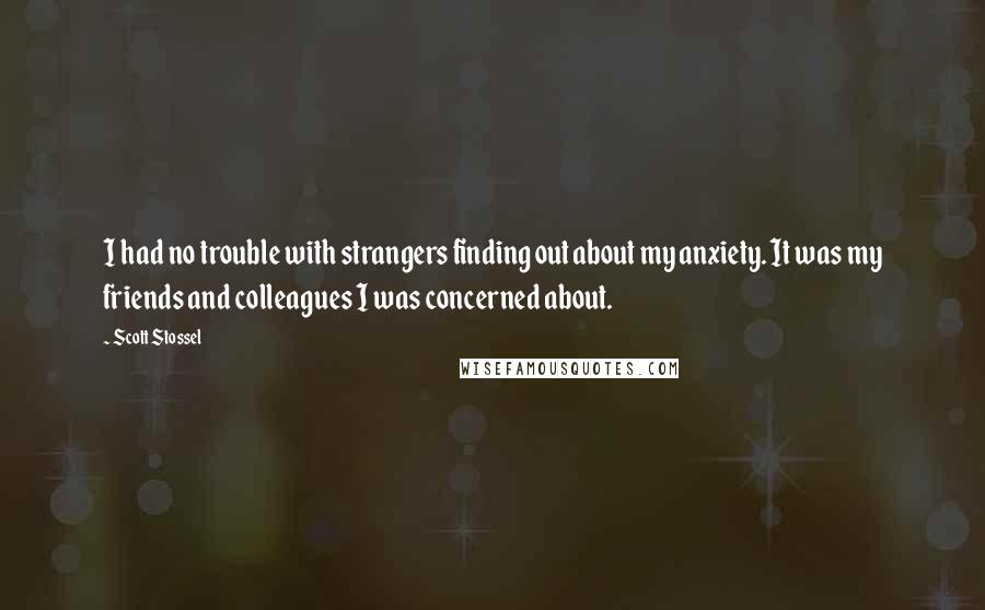 Scott Stossel Quotes: I had no trouble with strangers finding out about my anxiety. It was my friends and colleagues I was concerned about.