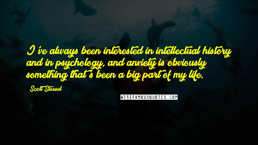 Scott Stossel Quotes: I've always been interested in intellectual history and in psychology, and anxiety is obviously something that's been a big part of my life.