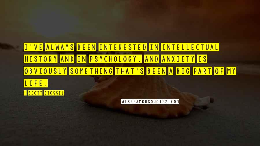 Scott Stossel Quotes: I've always been interested in intellectual history and in psychology, and anxiety is obviously something that's been a big part of my life.