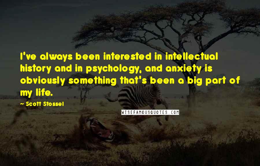 Scott Stossel Quotes: I've always been interested in intellectual history and in psychology, and anxiety is obviously something that's been a big part of my life.