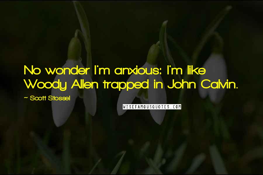 Scott Stossel Quotes: No wonder I'm anxious: I'm like Woody Allen trapped in John Calvin.