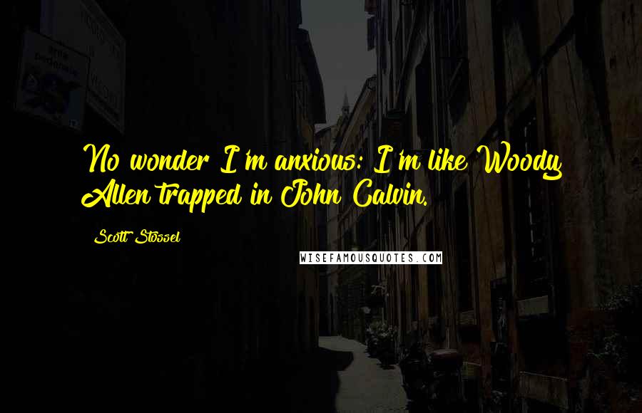 Scott Stossel Quotes: No wonder I'm anxious: I'm like Woody Allen trapped in John Calvin.
