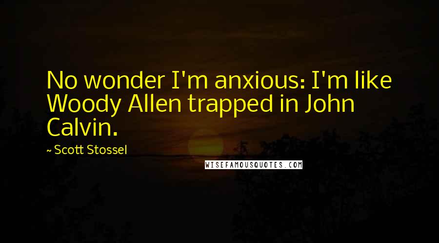 Scott Stossel Quotes: No wonder I'm anxious: I'm like Woody Allen trapped in John Calvin.