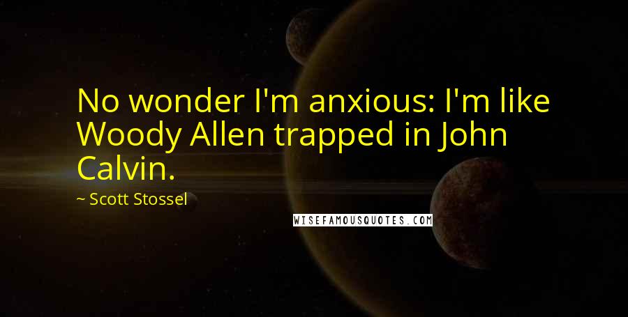 Scott Stossel Quotes: No wonder I'm anxious: I'm like Woody Allen trapped in John Calvin.