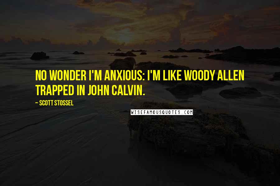 Scott Stossel Quotes: No wonder I'm anxious: I'm like Woody Allen trapped in John Calvin.